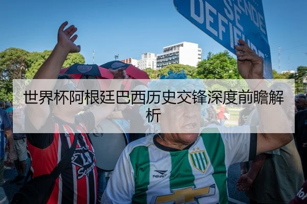 世界杯阿根廷巴西历史交锋深度前瞻解析
